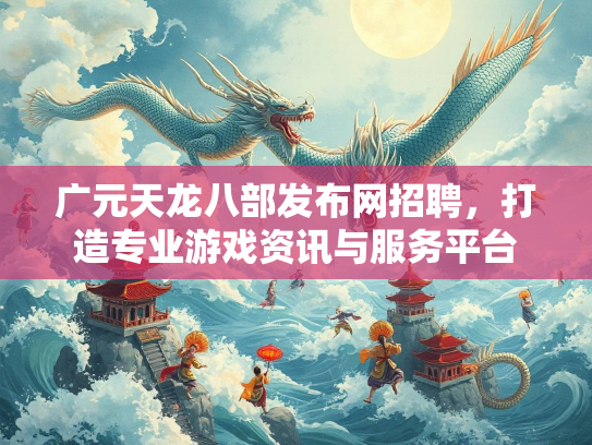 广元天龙八部发布网招聘，打造专业游戏资讯与服务平台  第3张