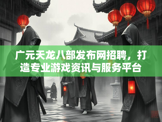 广元天龙八部发布网招聘，打造专业游戏资讯与服务平台