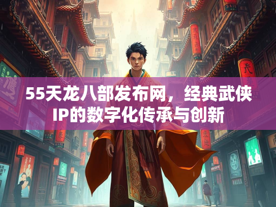 55天龙八部发布网，经典武侠IP的数字化传承与创新
