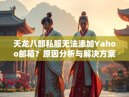 天龙八部私服无法添加Yahoo邮箱？原因分析与解决方案