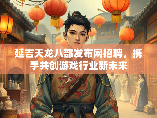 延吉天龙八部发布网招聘，携手共创游戏行业新未来