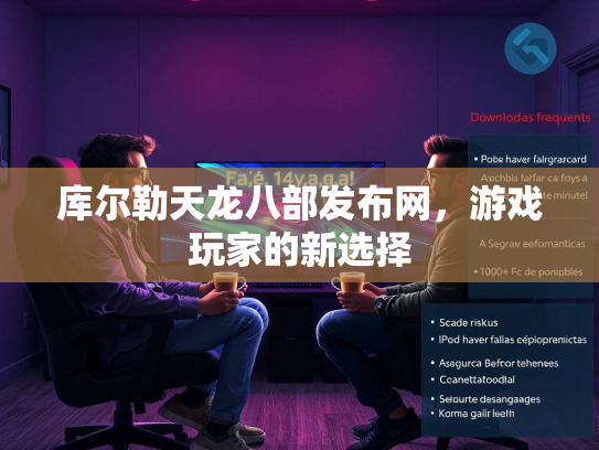 库尔勒天龙八部发布网，游戏玩家的新选择