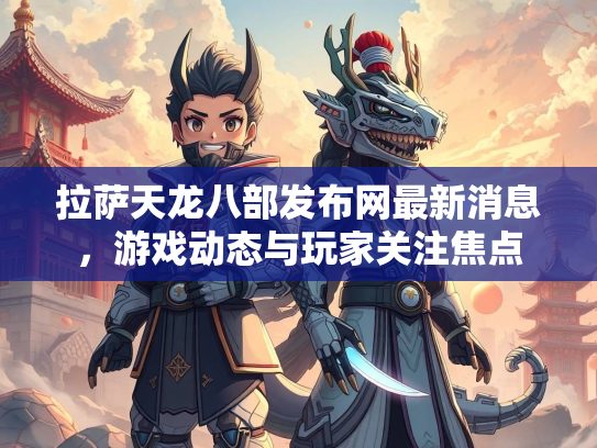 拉萨天龙八部发布网最新消息，游戏动态与玩家关注焦点  第2张