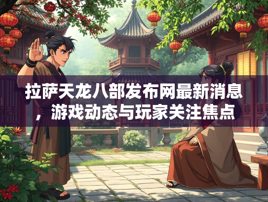 拉萨天龙八部发布网最新消息，游戏动态与玩家关注焦点