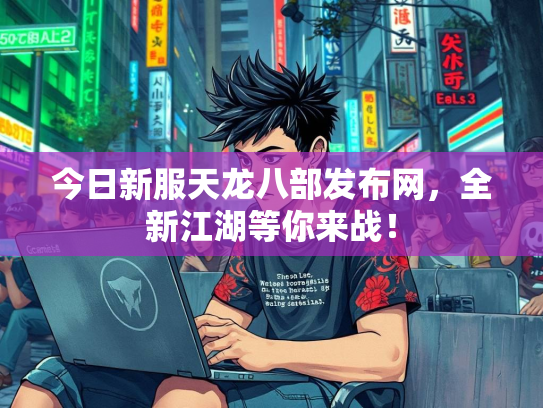 今日新服天龙八部发布网，全新江湖等你来战！