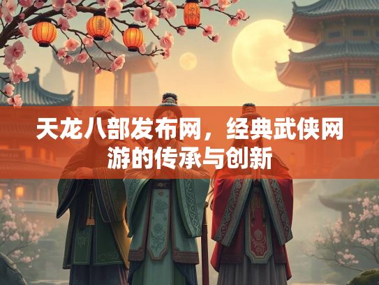 天龙八部发布网，经典武侠网游的传承与创新  第2张