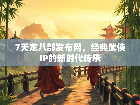 7天龙八部发布网，经典武侠IP的新时代传承