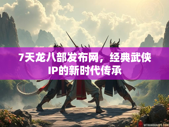 7天龙八部发布网，经典武侠IP的新时代传承