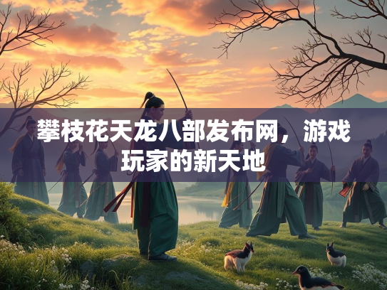 攀枝花天龙八部发布网，游戏玩家的新天地