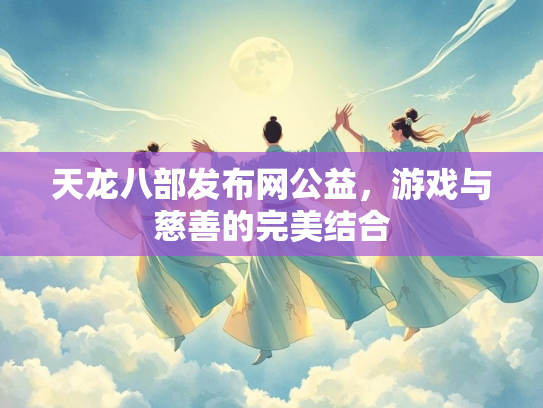 天龙八部发布网公益，游戏与慈善的完美结合