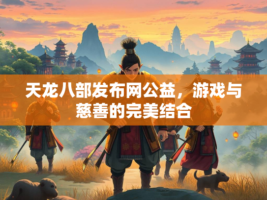 天龙八部发布网公益，游戏与慈善的完美结合
