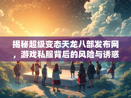 揭秘超级变态天龙八部发布网，游戏私服背后的风险与诱惑