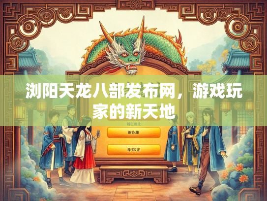 浏阳天龙八部发布网，游戏玩家的新天地