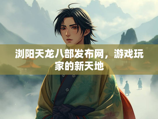 浏阳天龙八部发布网，游戏玩家的新天地