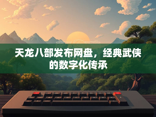 天龙八部发布网盘，经典武侠的数字化传承