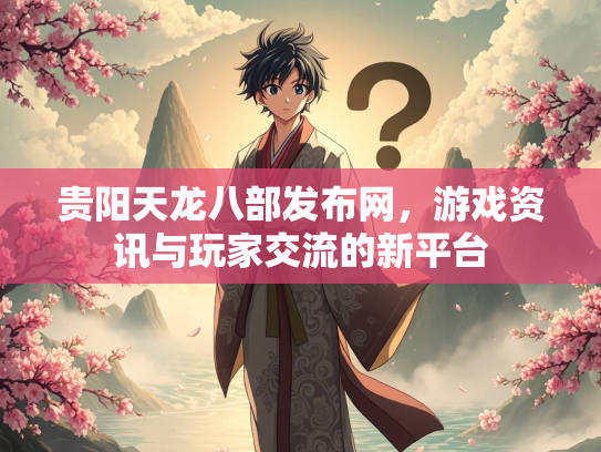 贵阳天龙八部发布网，游戏资讯与玩家交流的新平台