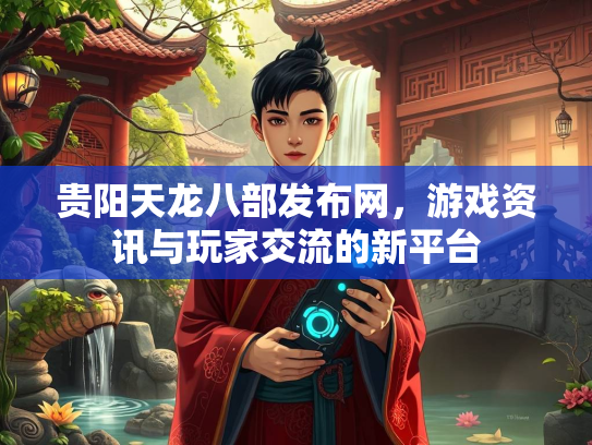 贵阳天龙八部发布网，游戏资讯与玩家交流的新平台