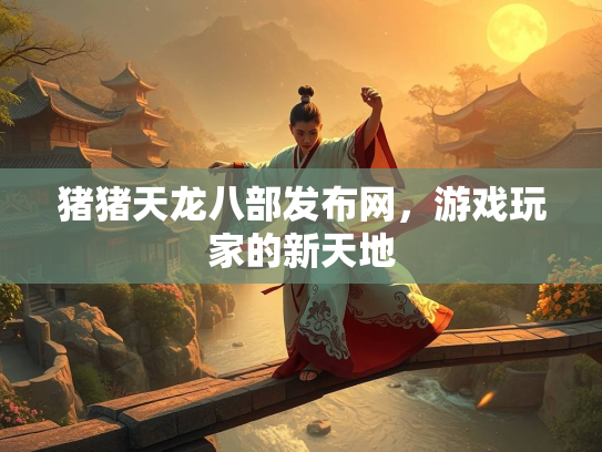 猪猪天龙八部发布网，游戏玩家的新天地