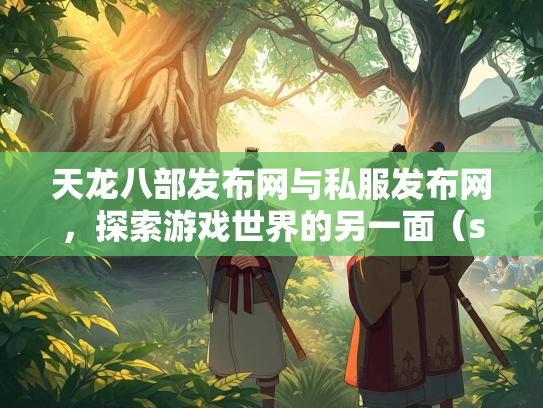 天龙八部发布网与私服发布网，探索游戏世界的另一面（szksbbs）