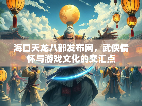 海口天龙八部发布网，武侠情怀与游戏文化的交汇点