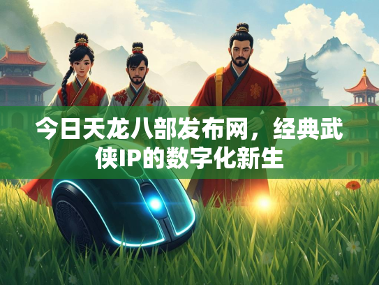 今日天龙八部发布网，经典武侠IP的数字化新生