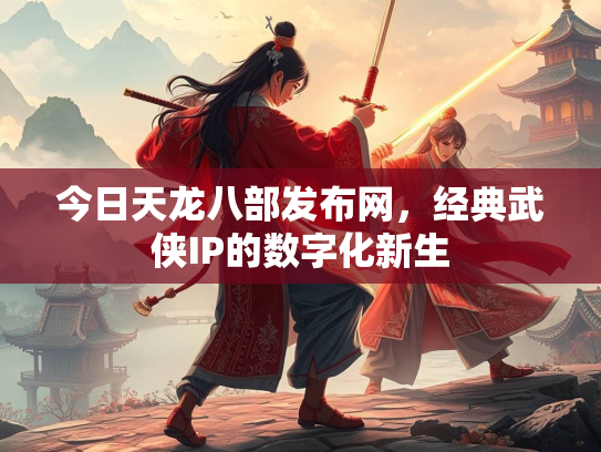 今日天龙八部发布网，经典武侠IP的数字化新生