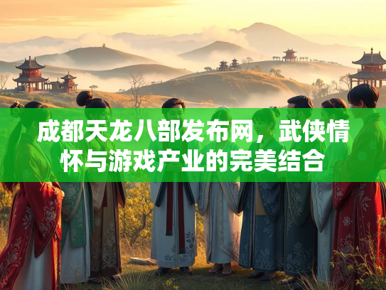 成都天龙八部发布网，武侠情怀与游戏产业的完美结合