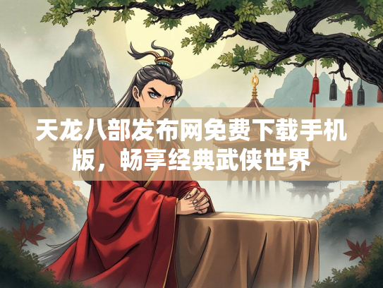 天龙八部发布网免费下载手机版，畅享经典武侠世界
