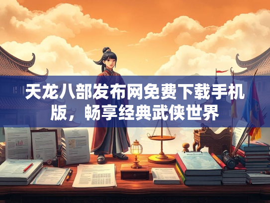 天龙八部发布网免费下载手机版，畅享经典武侠世界