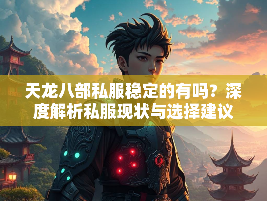 天龙八部私服稳定的有吗？深度解析私服现状与选择建议