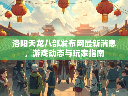 洛阳天龙八部发布网最新消息，游戏动态与玩家指南  第2张