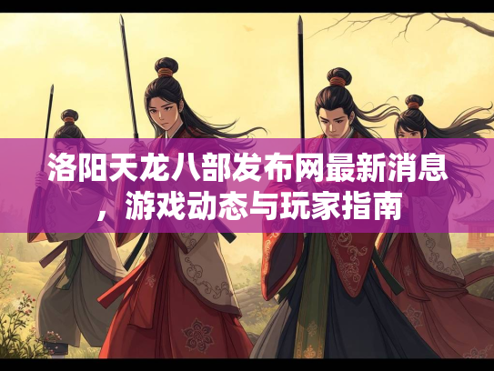 洛阳天龙八部发布网最新消息，游戏动态与玩家指南