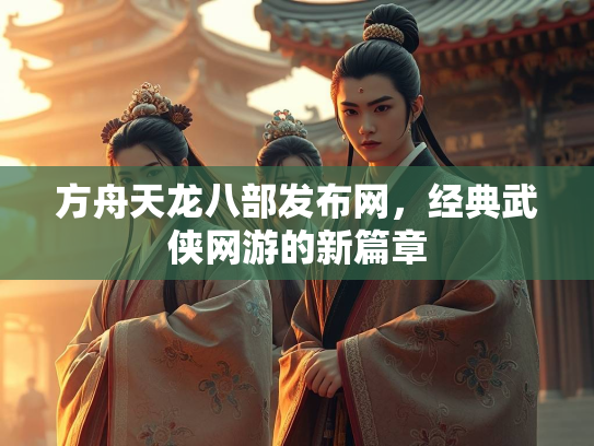 方舟天龙八部发布网，经典武侠网游的新篇章