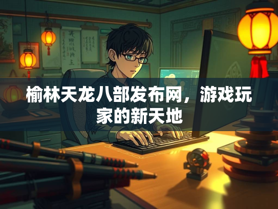 榆林天龙八部发布网，游戏玩家的新天地