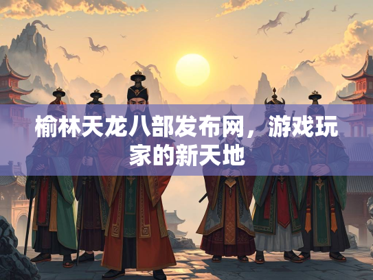 榆林天龙八部发布网，游戏玩家的新天地