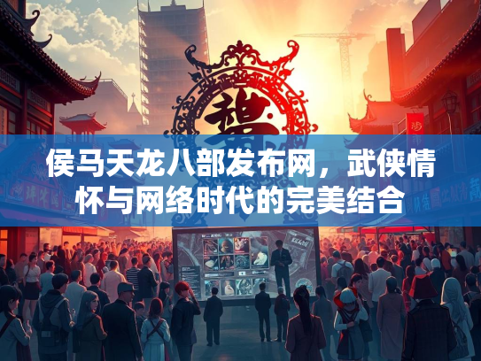 侯马天龙八部发布网，武侠情怀与网络时代的完美结合