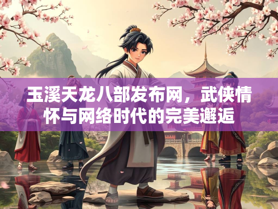 玉溪天龙八部发布网，武侠情怀与网络时代的完美邂逅