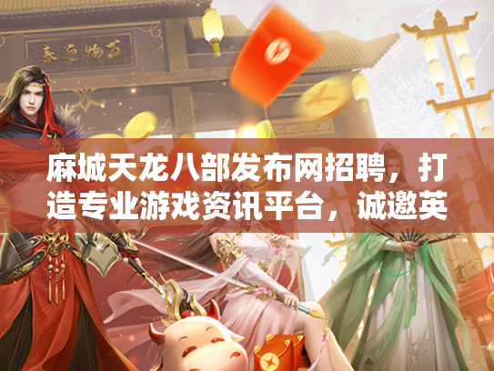 麻城天龙八部发布网招聘，打造专业游戏资讯平台，诚邀英才加入