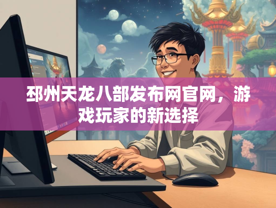 邳州天龙八部发布网官网，游戏玩家的新选择  第3张