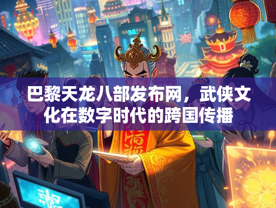 巴黎天龙八部发布网，武侠文化在数字时代的跨国传播  第2张