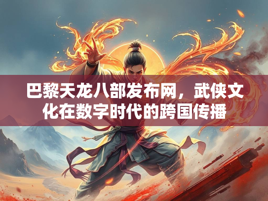 巴黎天龙八部发布网，武侠文化在数字时代的跨国传播