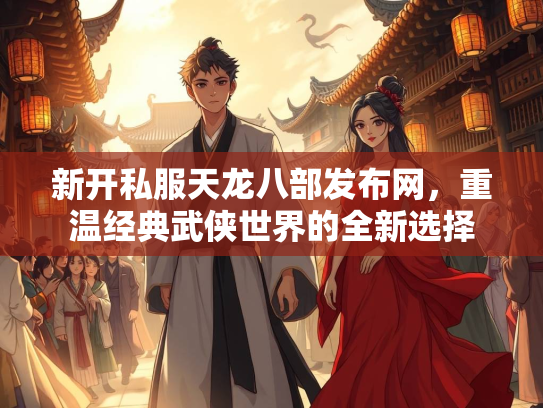 新开私服天龙八部发布网，重温经典武侠世界的全新选择