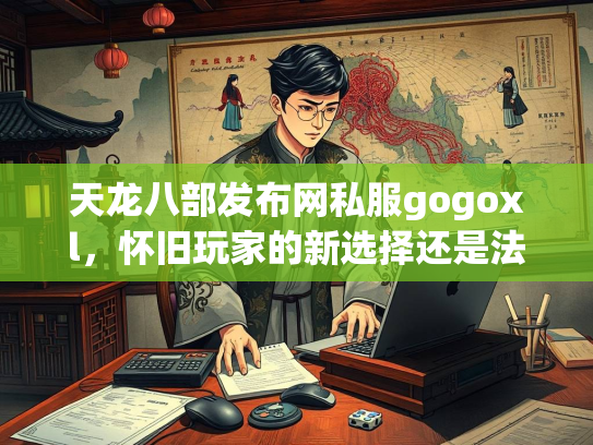 天龙八部发布网私服gogoxl，怀旧玩家的新选择还是法律风险？