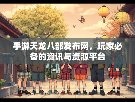 手游天龙八部发布网，玩家必备的资讯与资源平台