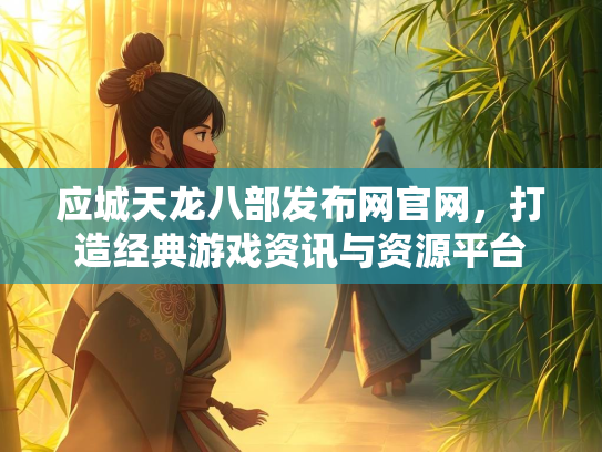 应城天龙八部发布网官网，打造经典游戏资讯与资源平台  第3张
