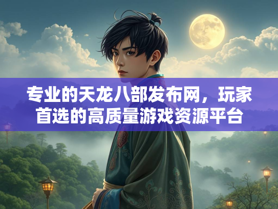 专业的天龙八部发布网，玩家首选的高质量游戏资源平台