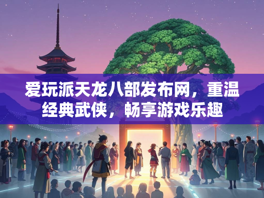 爱玩派天龙八部发布网，重温经典武侠，畅享游戏乐趣