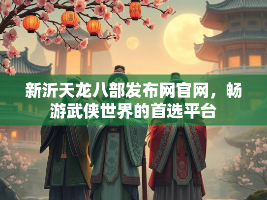 新沂天龙八部发布网官网，畅游武侠世界的首选平台