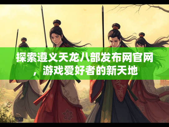 探索遵义天龙八部发布网官网，游戏爱好者的新天地  第2张