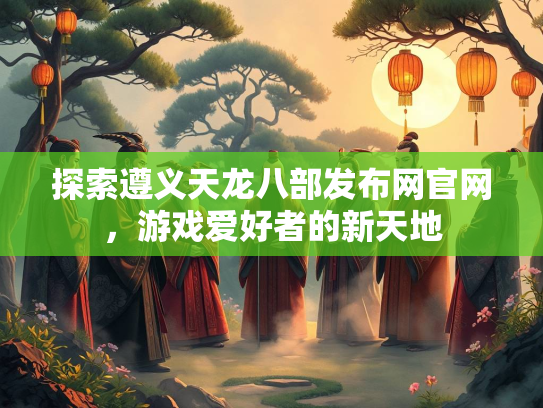 探索遵义天龙八部发布网官网，游戏爱好者的新天地  第3张
